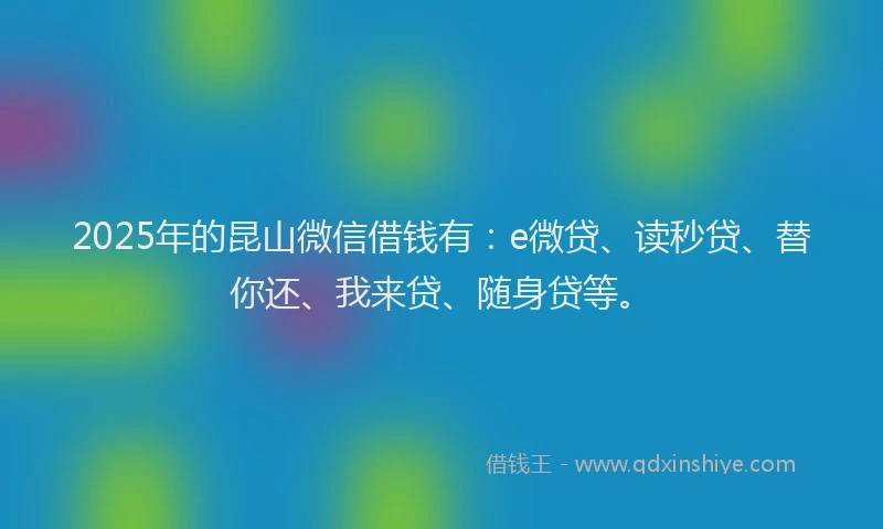 2025年的昆山微信借钱有：e微贷、读秒贷、替你还、我来贷、随身贷等。