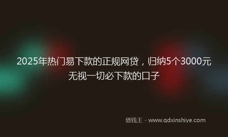 2025年热门易下款的正规网贷，归纳5个3000元无视一切必下款的口子