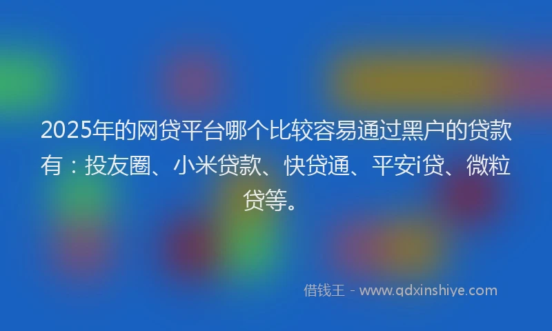 2025年的网贷平台哪个比较容易通过黑户的贷款有：投友圈、小米贷款、快贷通、平安i贷、微粒贷等。