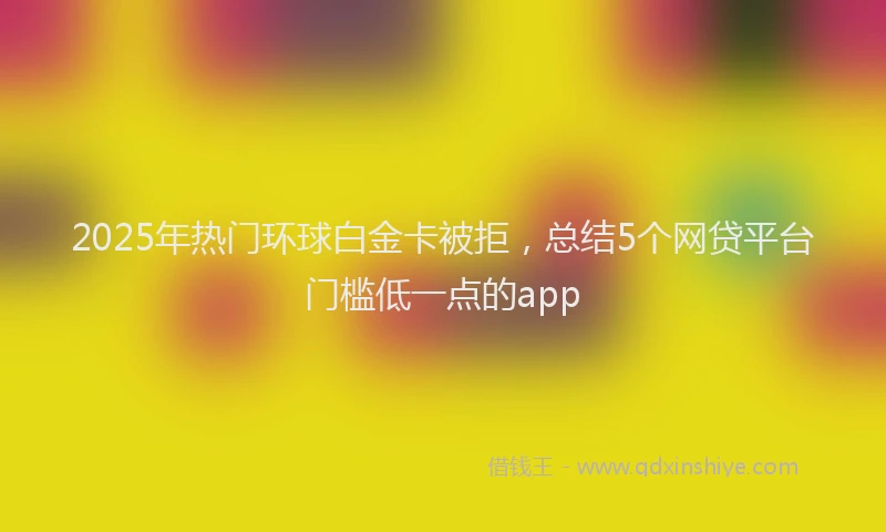 2025年热门环球白金卡被拒，总结5个网贷平台门槛低一点的app