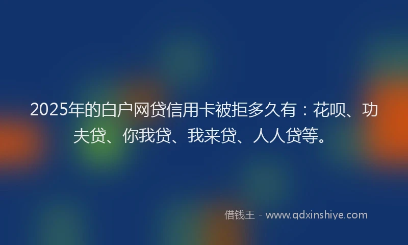2025年的白户网贷信用卡被拒多久有：花呗、功夫贷、你我贷、我来贷、人人贷等。