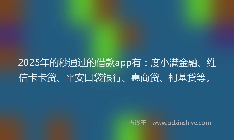 2025年的秒通过的借款app有：度小满金融、维信卡卡贷、平安口袋银行、惠商贷、柯基贷等。