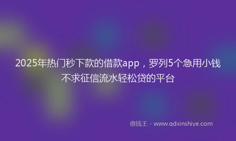 2025年热门秒下款的借款app，罗列5个急用小钱不求征信流水轻松贷的平台