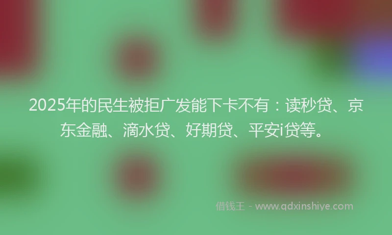 2025年的民生被拒广发能下卡不有：读秒贷、京东金融、滴水贷、好期贷、平安i贷等。