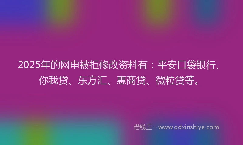 2025年的网申被拒修改资料有：平安口袋银行、你我贷、东方汇、惠商贷、微粒贷等。