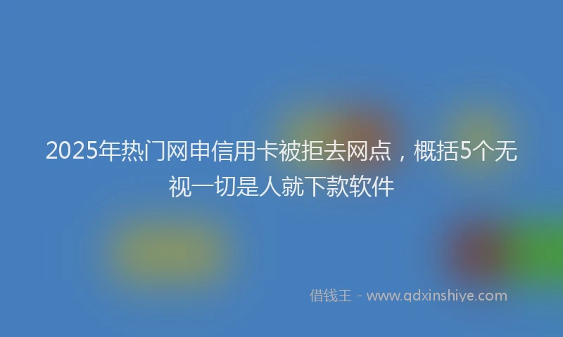 2025年热门网申信用卡被拒去网点，概括5个无视一切是人就下款软件