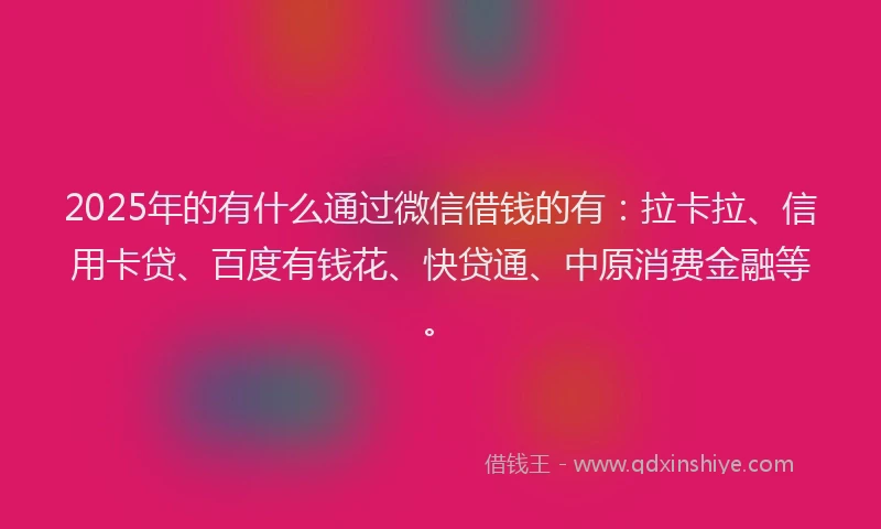2025年的有什么通过微信借钱的有：拉卡拉、信用卡贷、百度有钱花、快贷通、中原消费金融等。
