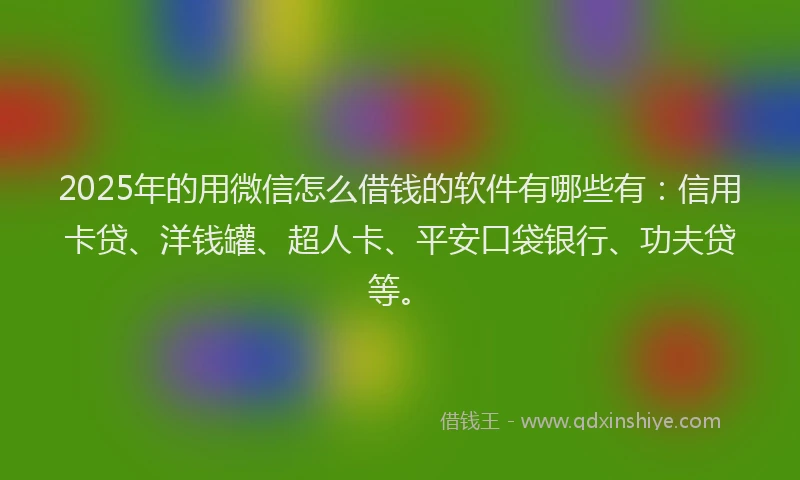 2025年的用微信怎么借钱的软件有哪些有：信用卡贷、洋钱罐、超人卡、平安口袋银行、功夫贷等。