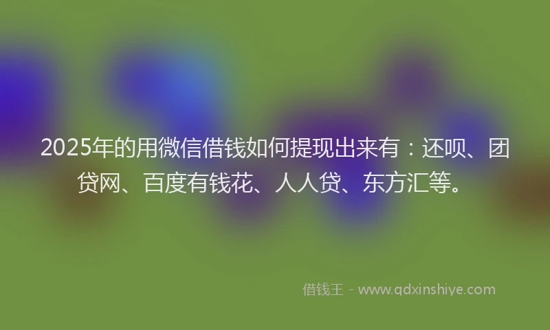 2025年的用微信借钱如何提现出来有：还呗、团贷网、百度有钱花、人人贷、东方汇等。