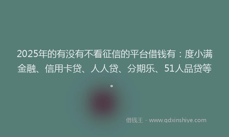 2025年的有没有不看征信的平台借钱有：度小满金融、信用卡贷、人人贷、分期乐、51人品贷等。