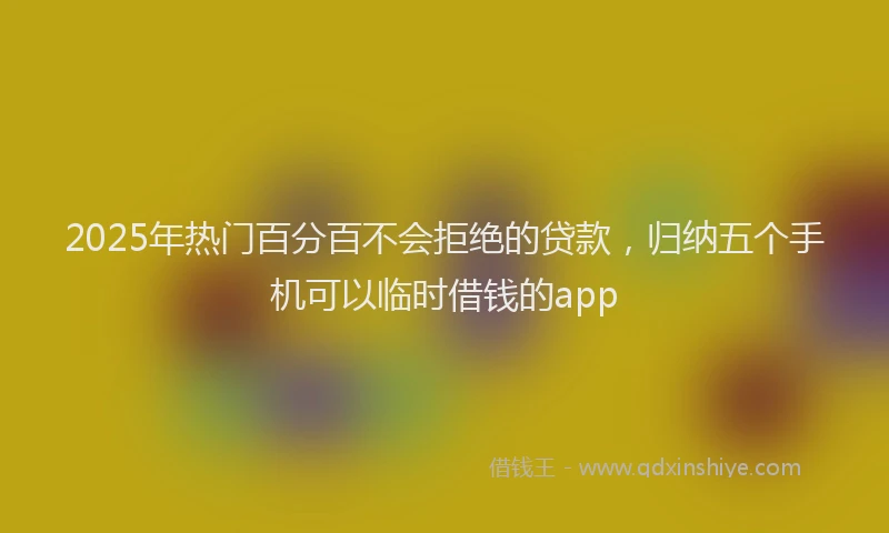 2025年热门百分百不会拒绝的贷款，归纳五个手机可以临时借钱的app