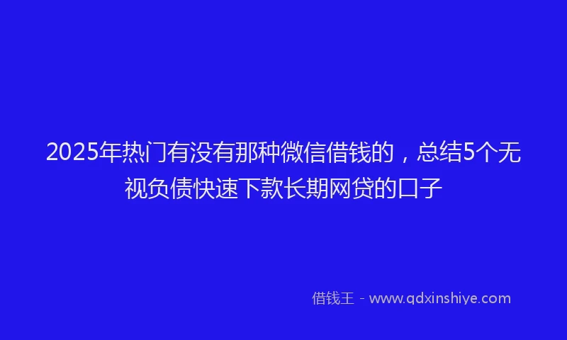 2025年热门有没有那种微信借钱的，总结5个无视负债快速下款长期网贷的口子