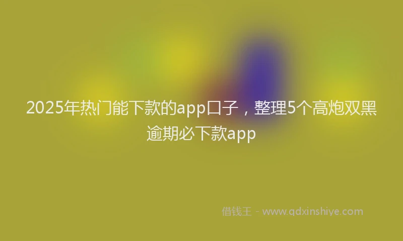 2025年热门能下款的app口子，整理5个高炮双黑逾期必下款app