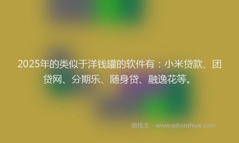 2025年的类似于洋钱罐的软件有：小米贷款、团贷网、分期乐、随身贷、融逸花等。