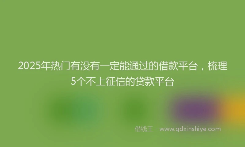 2025年热门有没有一定能通过的借款平台，梳理5个不上征信的贷款平台