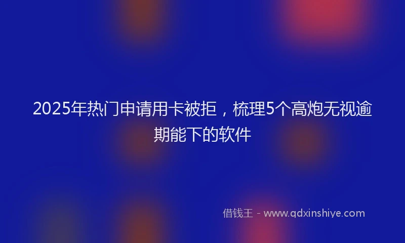 2025年热门申请用卡被拒，梳理5个高炮无视逾期能下的软件
