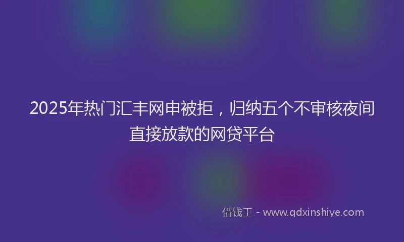 2025年热门汇丰网申被拒，归纳五个不审核夜间直接放款的网贷平台