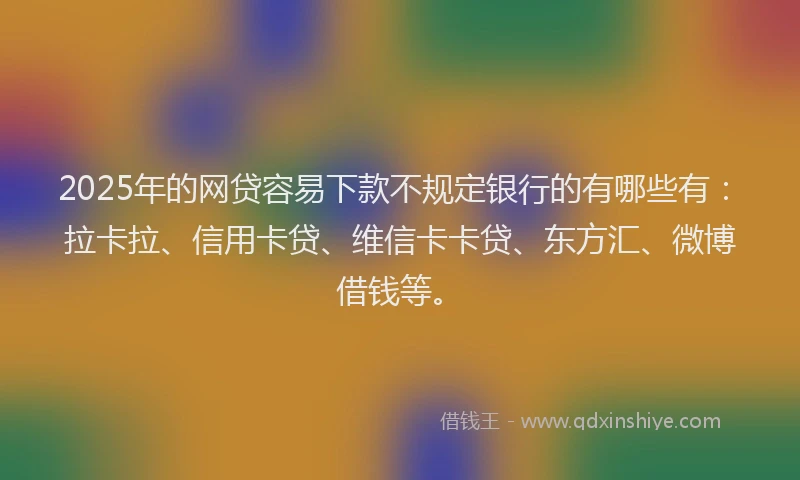 2025年的网贷容易下款不规定银行的有哪些有：拉卡拉、信用卡贷、维信卡卡贷、东方汇、微博借钱等。