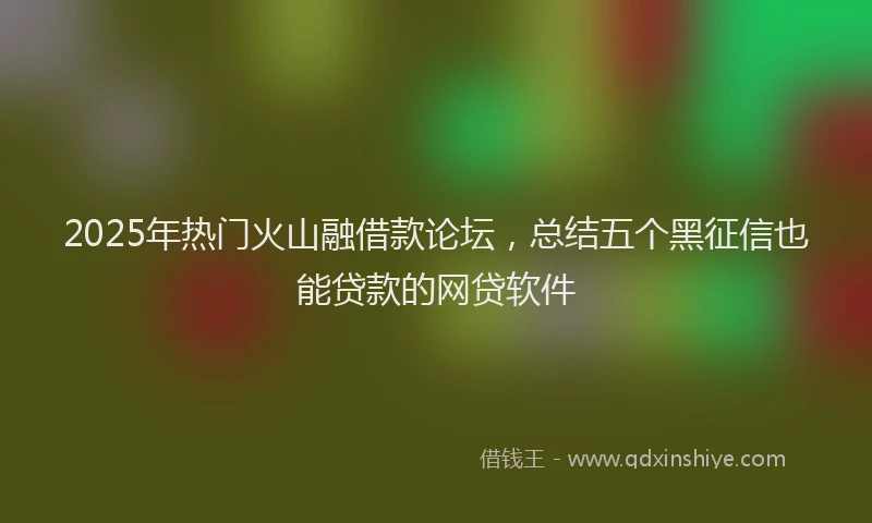 2025年热门火山融借款论坛，总结五个黑征信也能贷款的网贷软件