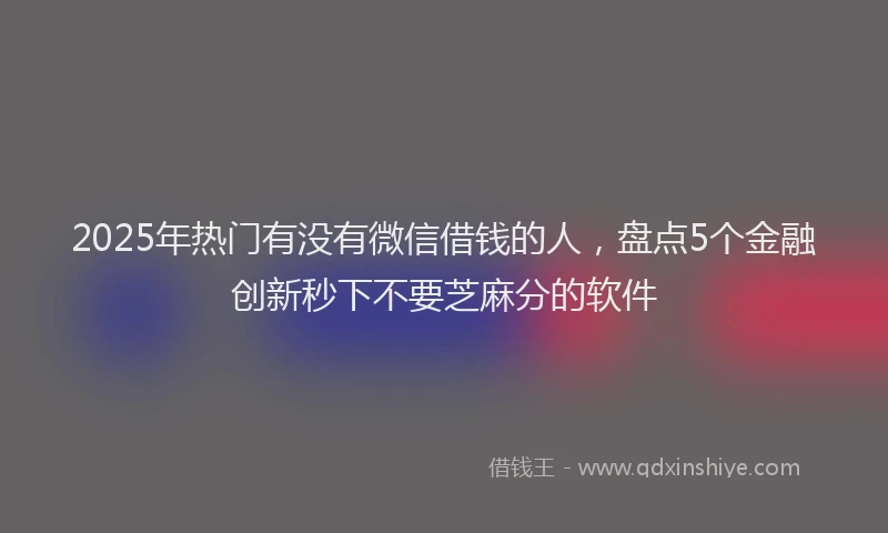 2025年热门有没有微信借钱的人，盘点5个金融创新秒下不要芝麻分的软件