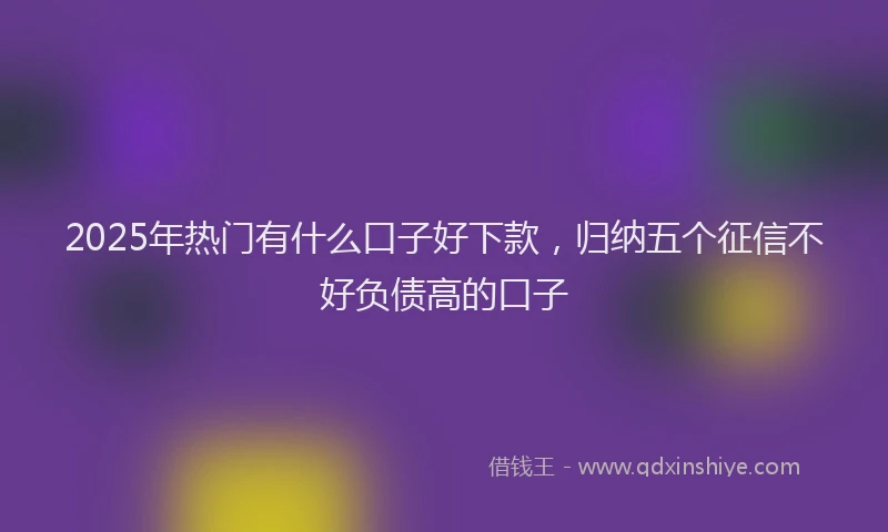 2025年热门有什么口子好下款，归纳五个征信不好负债高的口子