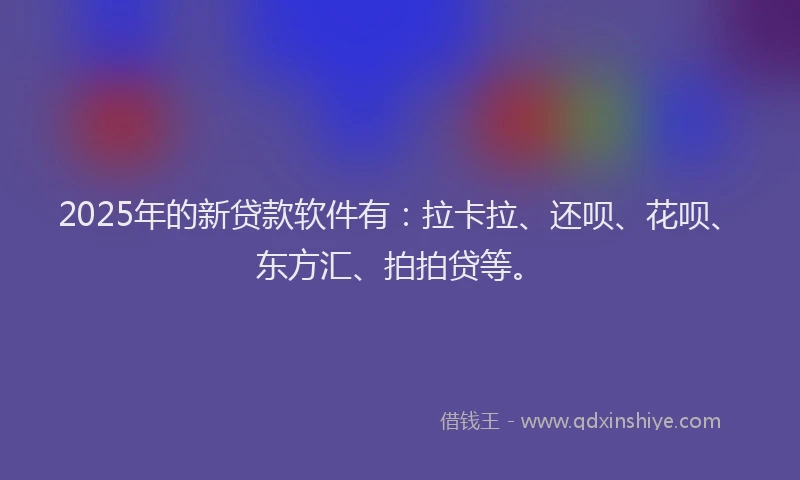2025年的新贷款软件有：拉卡拉、还呗、花呗、东方汇、拍拍贷等。