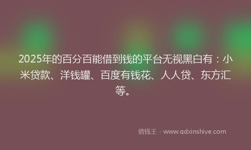 2025年的百分百能借到钱的平台无视黑白有：小米贷款、洋钱罐、百度有钱花、人人贷、东方汇等。