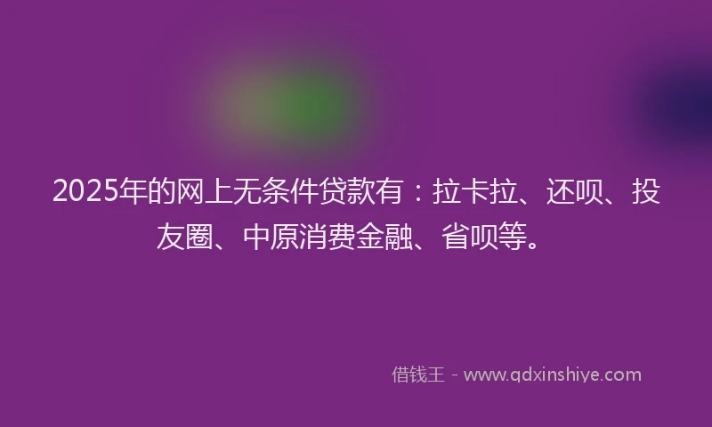 2025年的网上无条件贷款有：拉卡拉、还呗、投友圈、中原消费金融、省呗等。