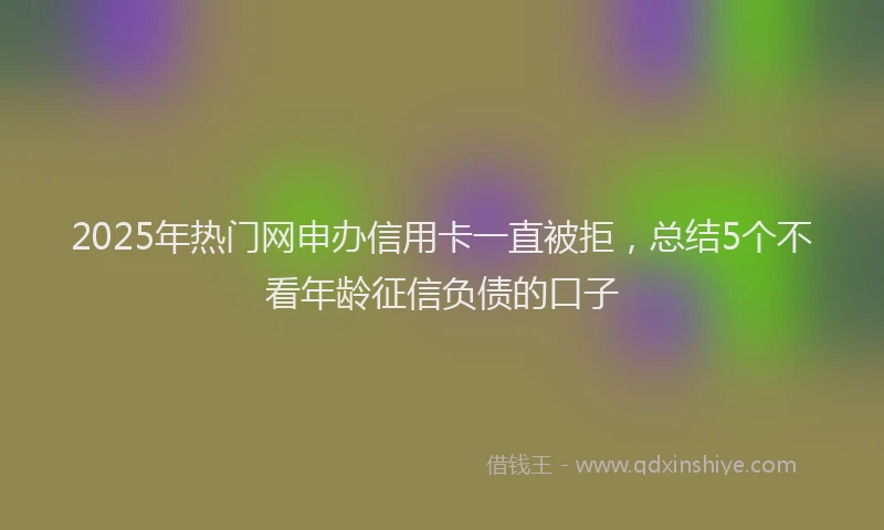 2025年热门网申办信用卡一直被拒，总结5个不看年龄征信负债的口子