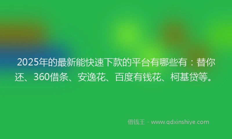 2025年的最新能快速下款的平台有哪些有：替你还、360借条、安逸花、百度有钱花、柯基贷等。