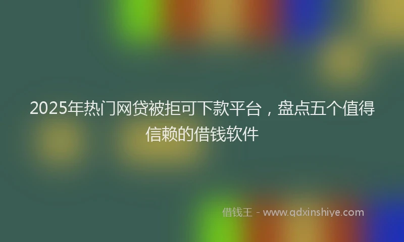 2025年热门网贷被拒可下款平台，盘点五个值得信赖的借钱软件