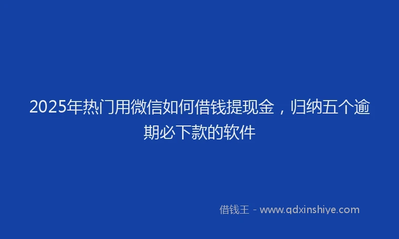 2025年热门用微信如何借钱提现金，归纳五个逾期必下款的软件