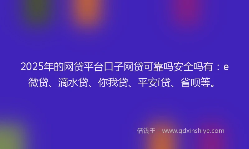 2025年的网贷平台口子网贷可靠吗安全吗有：e微贷、滴水贷、你我贷、平安i贷、省呗等。
