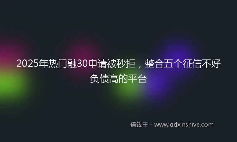 2025年热门融30申请被秒拒，整合五个征信不好负债高的平台