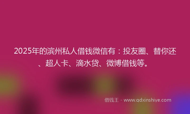 2025年的滨州私人借钱微信有：投友圈、替你还、超人卡、滴水贷、微博借钱等。