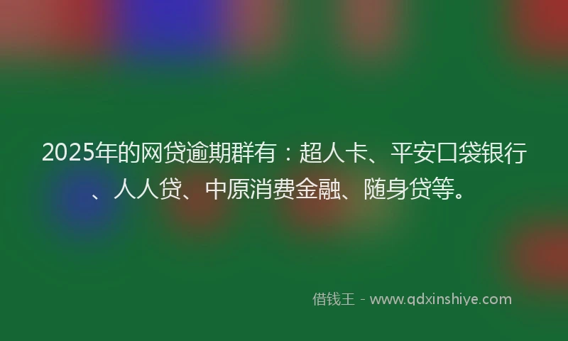 2025年的网贷逾期群有：超人卡、平安口袋银行、人人贷、中原消费金融、随身贷等。