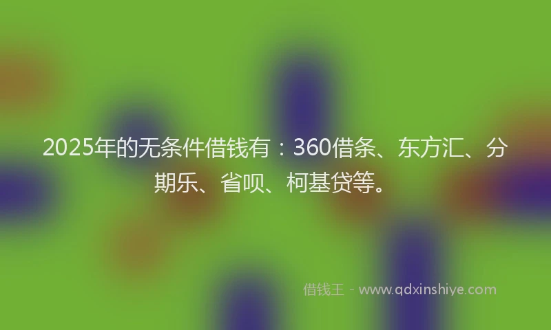 2025年的无条件借钱有：360借条、东方汇、分期乐、省呗、柯基贷等。