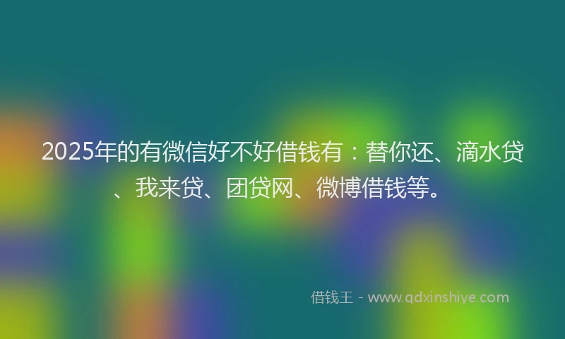 2025年的有微信好不好借钱有：替你还、滴水贷、我来贷、团贷网、微博借钱等。
