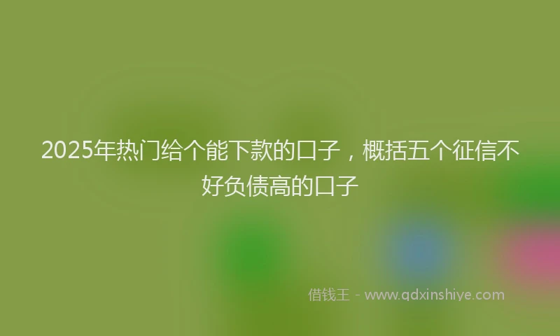 2025年热门给个能下款的口子，概括五个征信不好负债高的口子