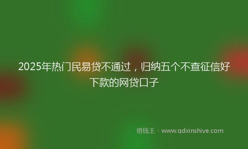 2025年热门民易贷不通过，归纳五个不查征信好下款的网贷口子