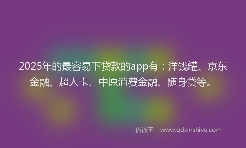 2025年的最容易下贷款的app有：洋钱罐、京东金融、超人卡、中原消费金融、随身贷等。