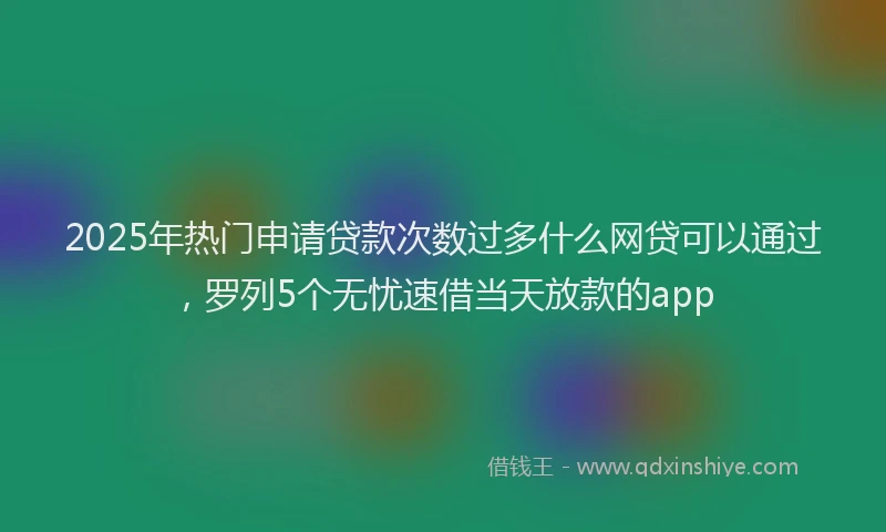 2025年热门申请贷款次数过多什么网贷可以通过，罗列5个无忧速借当天放款的app