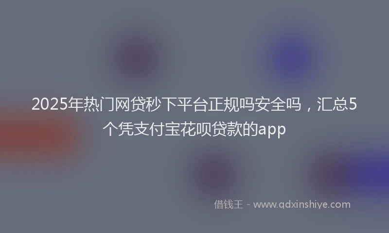 2025年热门网贷秒下平台正规吗安全吗，汇总5个凭支付宝花呗贷款的app