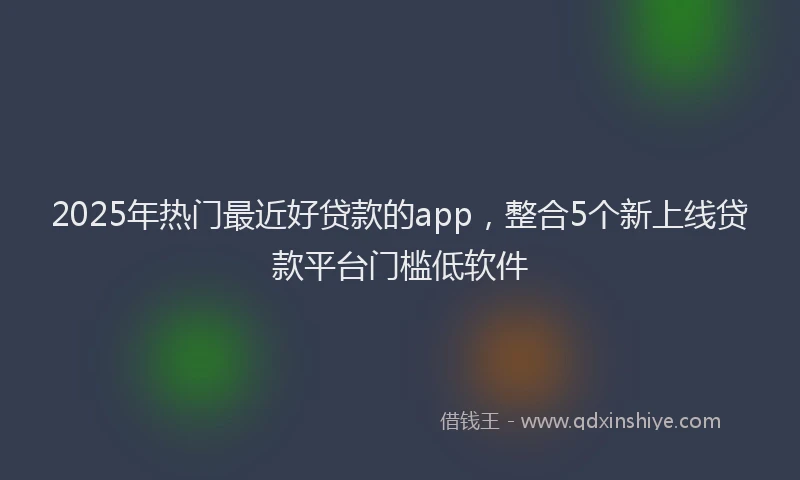 2025年热门最近好贷款的app，整合5个新上线贷款平台门槛低软件