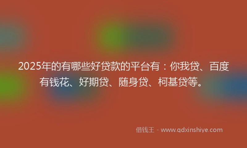 2025年的有哪些好贷款的平台有：你我贷、百度有钱花、好期贷、随身贷、柯基贷等。