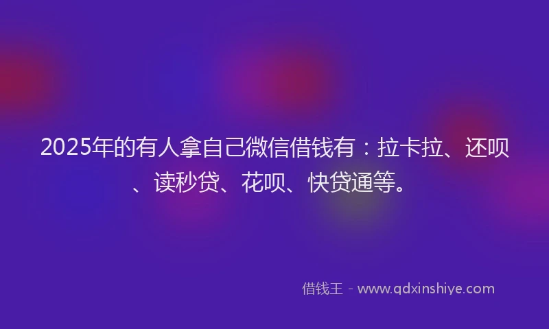 2025年的有人拿自己微信借钱有：拉卡拉、还呗、读秒贷、花呗、快贷通等。