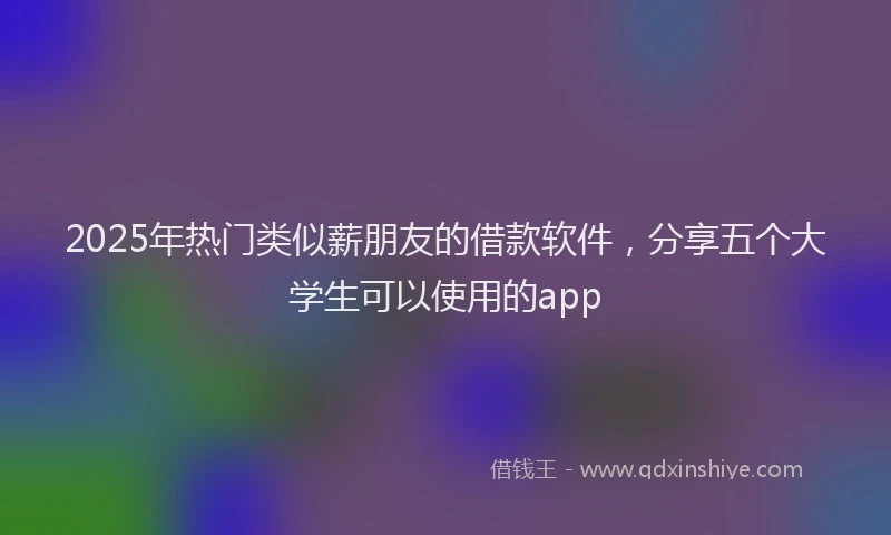 2025年热门类似薪朋友的借款软件，分享五个大学生可以使用的app