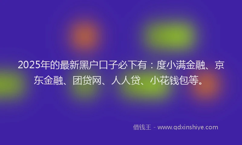 2025年的最新黑户口子必下有：度小满金融、京东金融、团贷网、人人贷、小花钱包等。