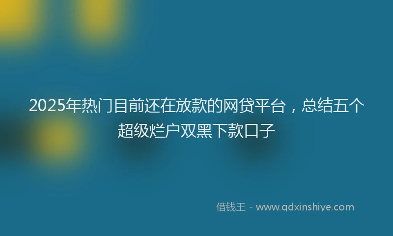 2025年热门目前还在放款的网贷平台，总结五个超级烂户双黑下款口子