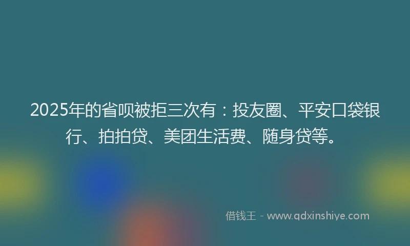 2025年的省呗被拒三次有：投友圈、平安口袋银行、拍拍贷、美团生活费、随身贷等。